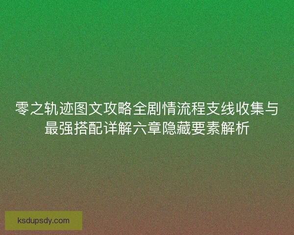 零之轨迹图文攻略全剧情流程支线收集与最强搭配详解六章隐藏要素解析