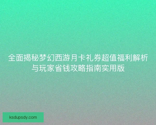 全面揭秘梦幻西游月卡礼券超值福利解析与玩家省钱攻略指南实用版
