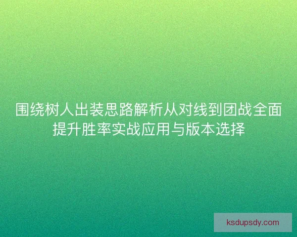 围绕树人出装思路解析从对线到团战全面提升胜率实战应用与版本选择