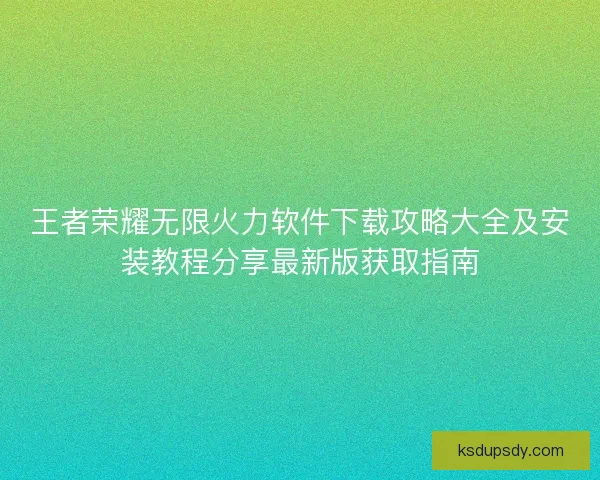 王者荣耀无限火力软件下载攻略大全及安装教程分享最新版获取指南