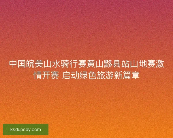 中国皖美山水骑行赛黄山黟县站山地赛激情开赛 启动绿色旅游新篇章