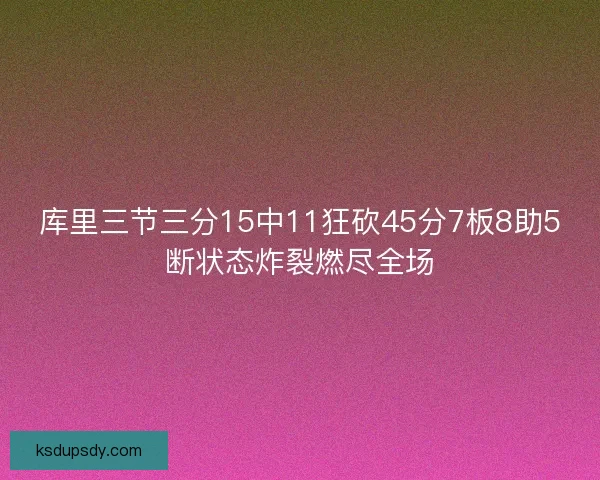 库里三节三分15中11狂砍45分7板8助5断状态炸裂燃尽全场