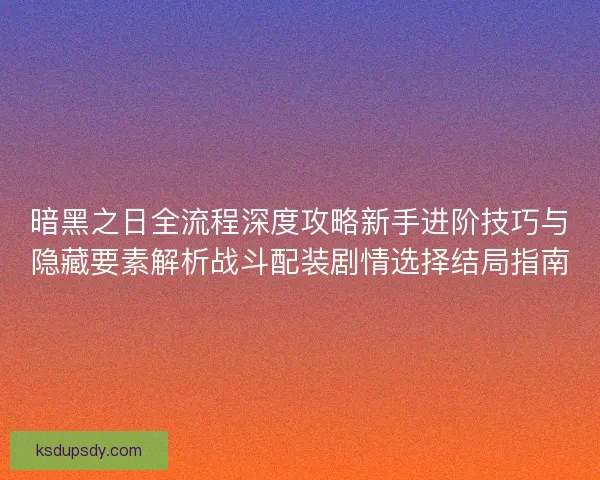 暗黑之日全流程深度攻略新手进阶技巧与隐藏要素解析战斗配装剧情选择结局指南