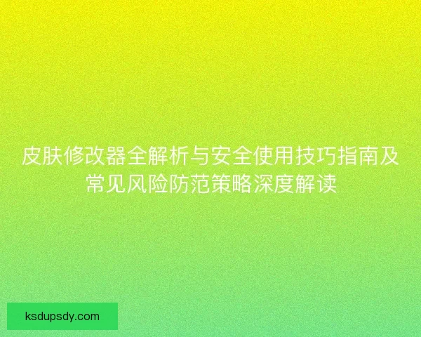 皮肤修改器全解析与安全使用技巧指南及常见风险防范策略深度解读