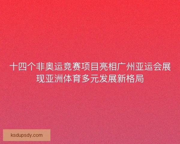 十四个非奥运竞赛项目亮相广州亚运会展现亚洲体育多元发展新格局