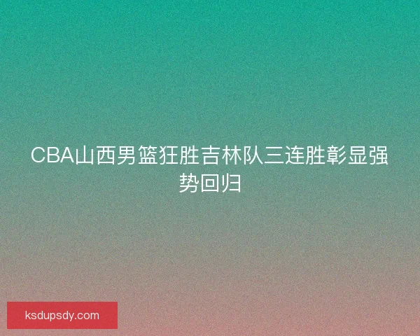 CBA山西男篮狂胜吉林队三连胜彰显强势回归
