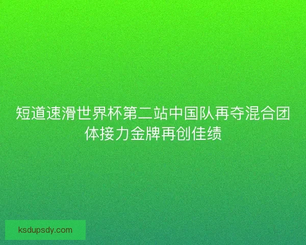 短道速滑世界杯第二站中国队再夺混合团体接力金牌再创佳绩