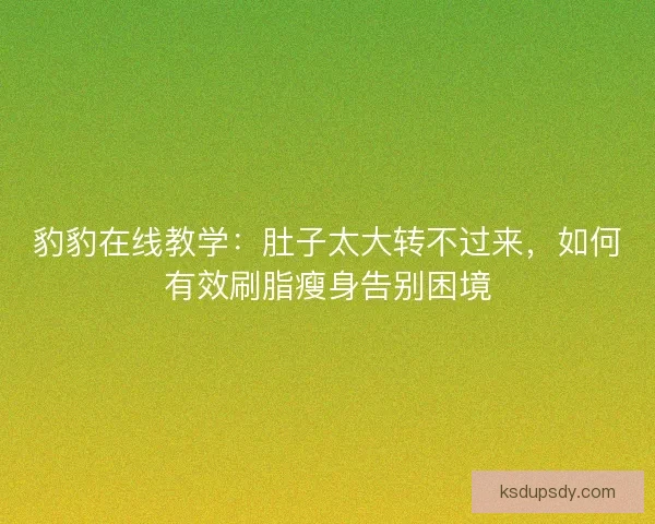豹豹在线教学：肚子太大转不过来，如何有效刷脂瘦身告别困境