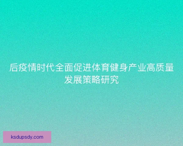 后疫情时代全面促进体育健身产业高质量发展策略研究
