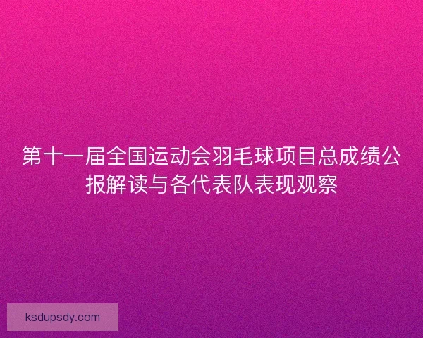 第十一届全国运动会羽毛球项目总成绩公报解读与各代表队表现观察