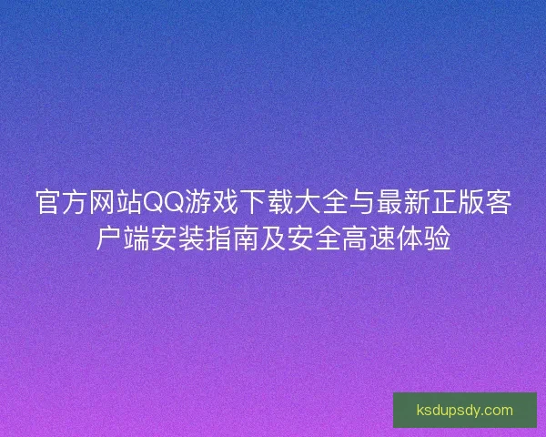 官方网站QQ游戏下载大全与最新正版客户端安装指南及安全高速体验