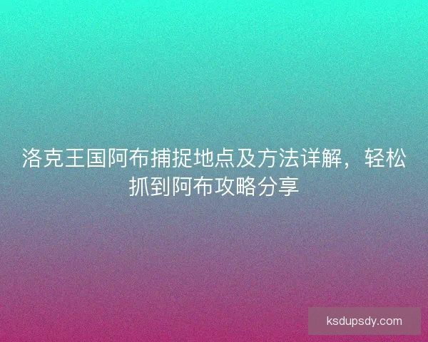 洛克王国阿布捕捉地点及方法详解，轻松抓到阿布攻略分享