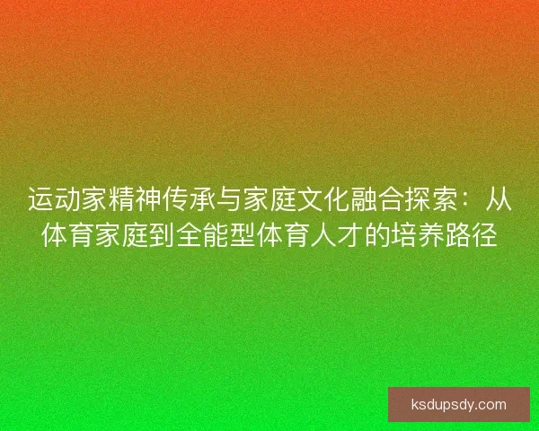 运动家精神传承与家庭文化融合探索：从体育家庭到全能型体育人才的培养路径