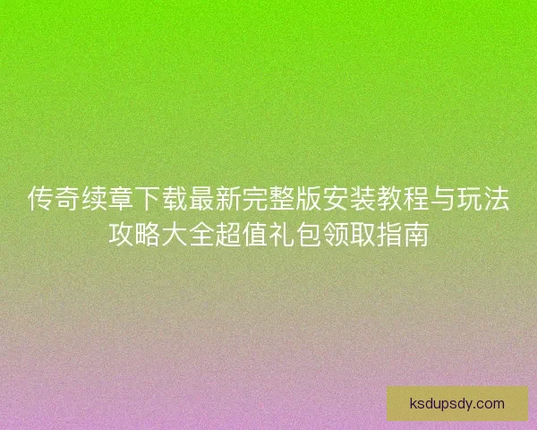 传奇续章下载最新完整版安装教程与玩法攻略大全超值礼包领取指南