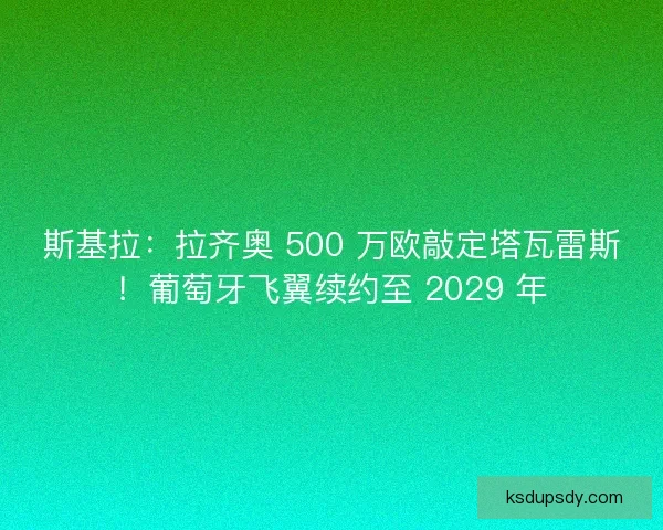 斯基拉：拉齐奥 500 万欧敲定塔瓦雷斯！葡萄牙飞翼续约至 2029 年
