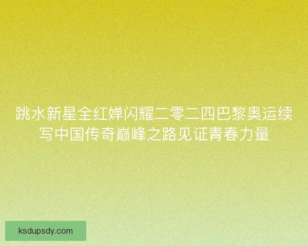 跳水新星全红婵闪耀二零二四巴黎奥运续写中国传奇巅峰之路见证青春力量