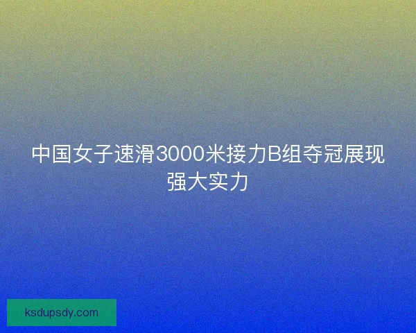 中国女子速滑3000米接力B组夺冠展现强大实力