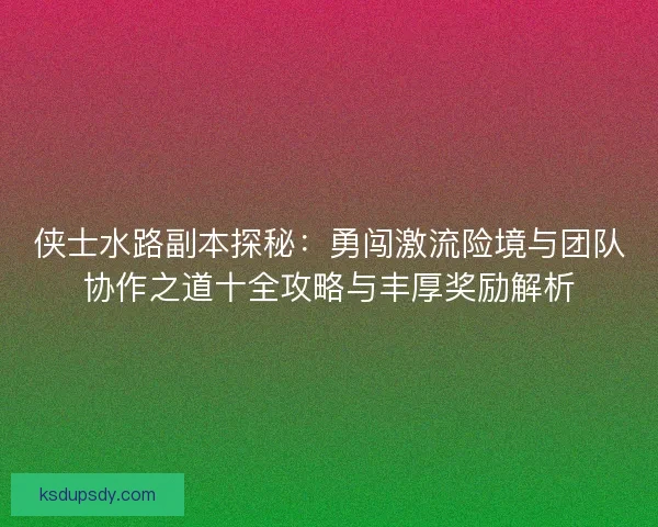 侠士水路副本探秘：勇闯激流险境与团队协作之道十全攻略与丰厚奖励解析
