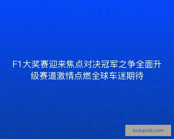 F1大奖赛迎来焦点对决冠军之争全面升级赛道激情点燃全球车迷期待