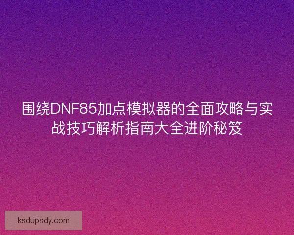 围绕DNF85加点模拟器的全面攻略与实战技巧解析指南大全进阶秘笈