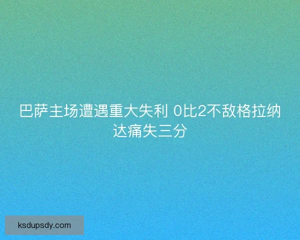 巴萨主场遭遇重大失利 0比2不敌格拉纳达痛失三分